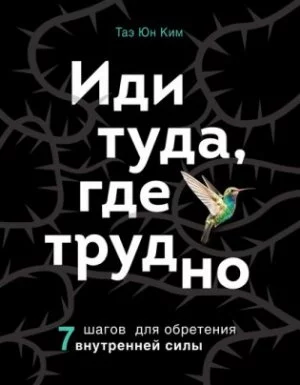 Иди туда, где трудно. 7 шагов для обретения внутренней силы - Таэ Юн Ким
