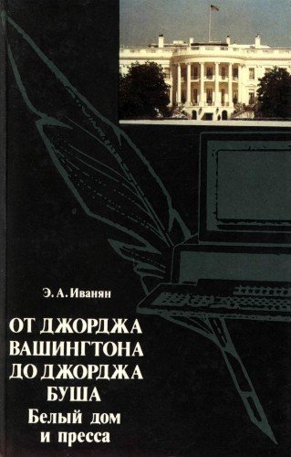 От Джорджа Вашингтона до Джорджа Буша: Белый дом и пресса - Эдуард Иванян
