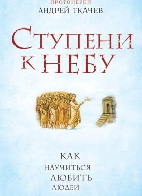 Ступени к Небу. Как научиться любить людей - Андрей Ткачев