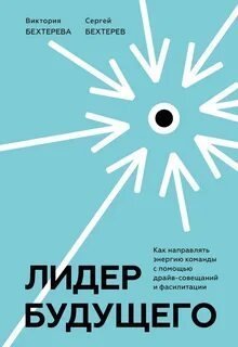 Лидер будущего. Как направлять энергию команды в нужное русло с помощью драйв-совещаний и фасилитации - Сергей Бехтерев, Виктория Бехтерева