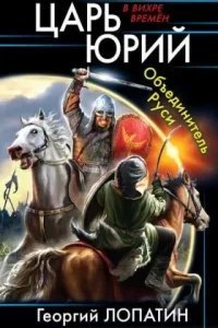 Царь Юрий 1. Объединитель Руси - Георгий Лопатин