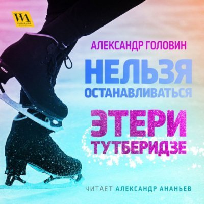 постер аудиокниги Нельзя останавливаться. Этери Тутберидзе - Александр Головин