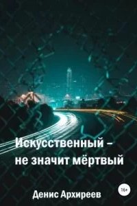 постер аудиокниги Искусственный – не значит мёртвый - Денис Архиреев